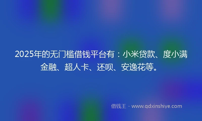 2025年的无门槛借钱平台有：小米贷款、度小满金融、超人卡、还呗、安逸花等。