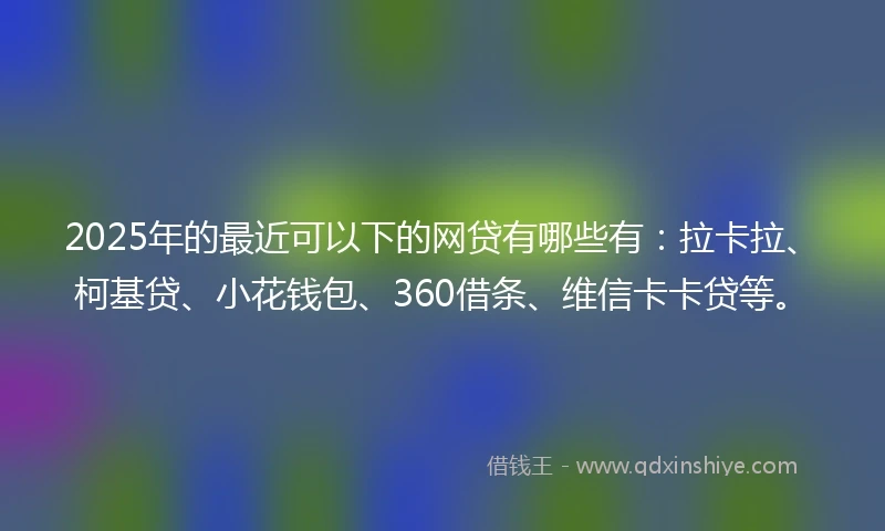 2025年的最近可以下的网贷有哪些有：拉卡拉、柯基贷、小花钱包、360借条、维信卡卡贷等。