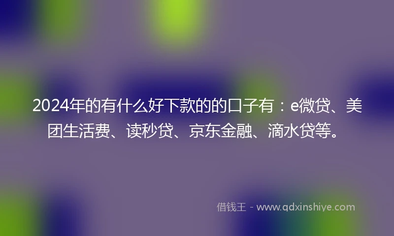 2024年的有什么好下款的的口子有：e微贷、美团生活费、读秒贷、京东金融、滴水贷等。