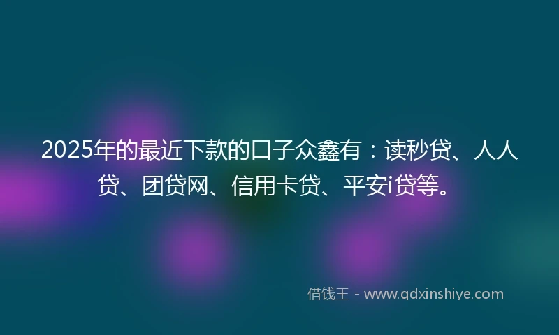 2025年的最近下款的口子众鑫有：读秒贷、人人贷、团贷网、信用卡贷、平安i贷等。