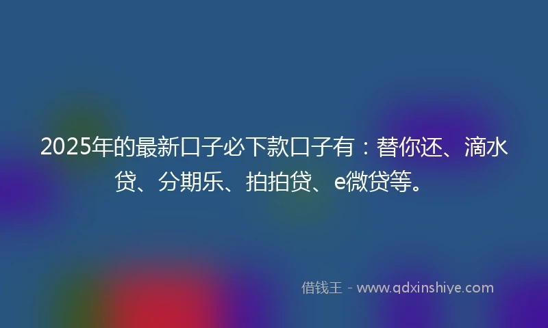 2025年的最新口子必下款口子有：替你还、滴水贷、分期乐、拍拍贷、e微贷等。