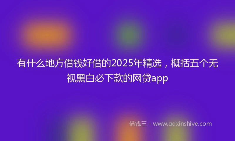 有什么地方借钱好借的2025年精选，概括五个无视黑白必下款的网贷app