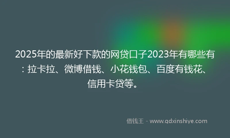 2025年的最新好下款的网贷口子2023年有哪些有：拉卡拉、微博借钱、小花钱包、百度有钱花、信用卡贷等。