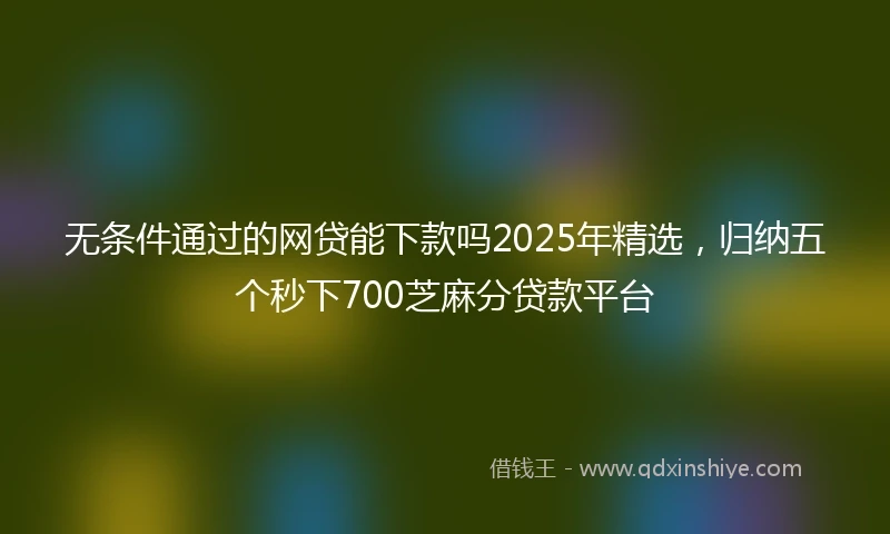 无条件通过的网贷能下款吗2025年精选，归纳五个秒下700芝麻分贷款平台