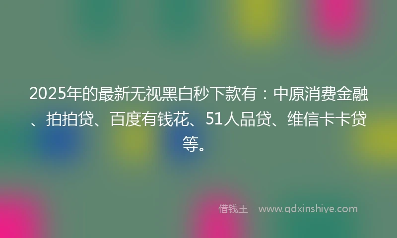 2025年的最新无视黑白秒下款有：中原消费金融、拍拍贷、百度有钱花、51人品贷、维信卡卡贷等。