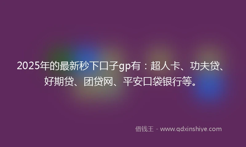 2025年的最新秒下口子gp有：超人卡、功夫贷、好期贷、团贷网、平安口袋银行等。