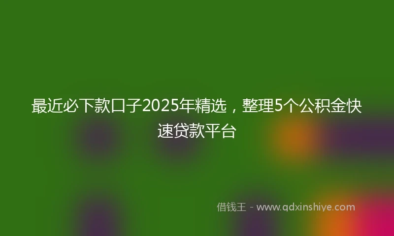 最近必下款口子2025年精选，整理5个公积金快速贷款平台