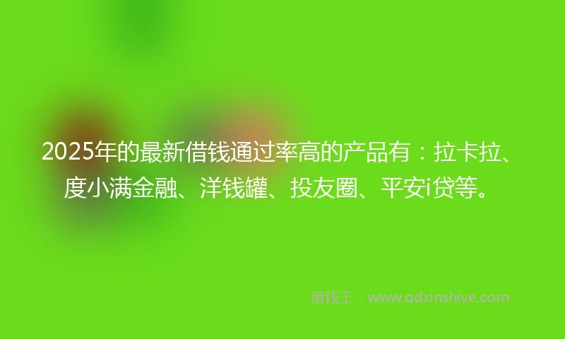 2025年的最新借钱通过率高的产品有：拉卡拉、度小满金融、洋钱罐、投友圈、平安i贷等。