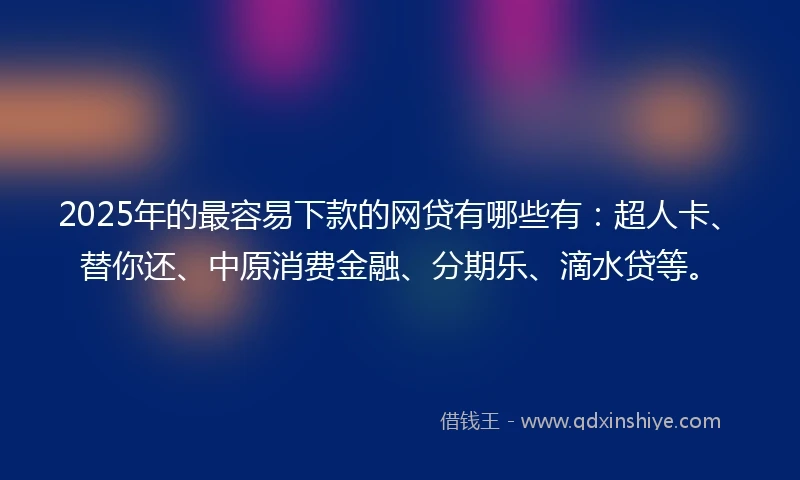 2025年的最容易下款的网贷有哪些有：超人卡、替你还、中原消费金融、分期乐、滴水贷等。