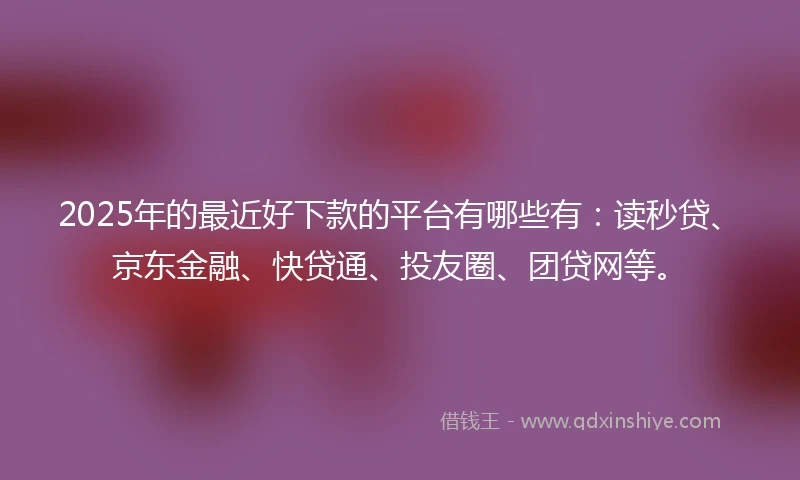 2025年的最近好下款的平台有哪些有：读秒贷、京东金融、快贷通、投友圈、团贷网等。