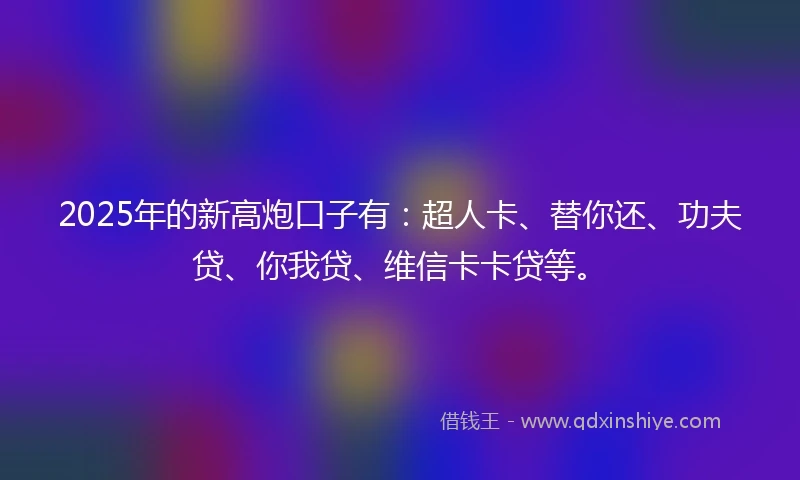 2025年的新高炮口子有：超人卡、替你还、功夫贷、你我贷、维信卡卡贷等。