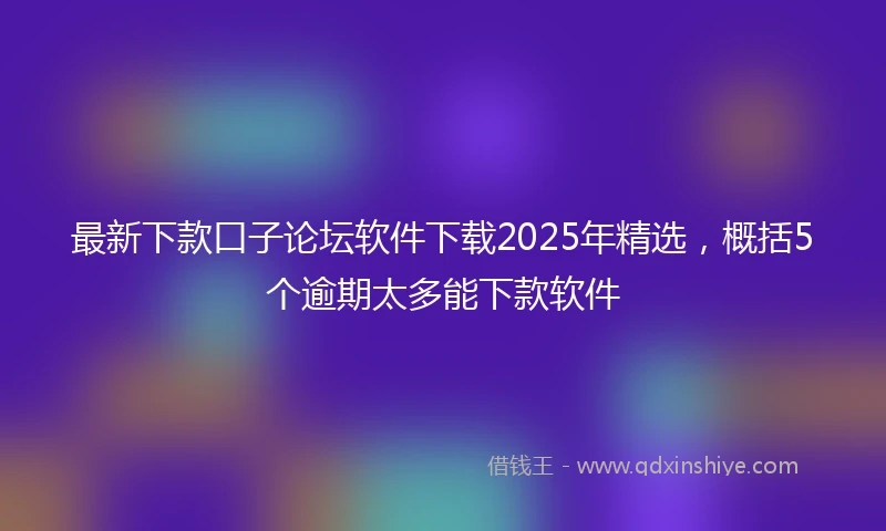 最新下款口子论坛软件下载2025年精选，概括5个逾期太多能下款软件