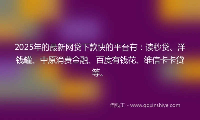 2025年的最新网贷下款快的平台有：读秒贷、洋钱罐、中原消费金融、百度有钱花、维信卡卡贷等。
