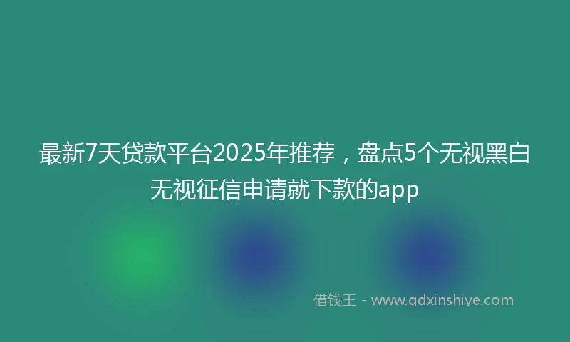 最新7天贷款平台2025年推荐，盘点5个无视黑白无视征信申请就下款的app