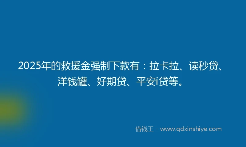 2025年的救援金强制下款有：拉卡拉、读秒贷、洋钱罐、好期贷、平安i贷等。