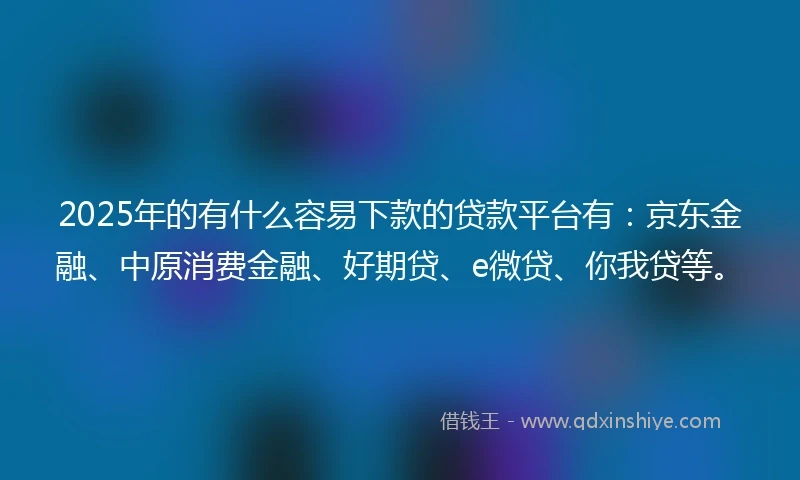 2025年的有什么容易下款的贷款平台有：京东金融、中原消费金融、好期贷、e微贷、你我贷等。