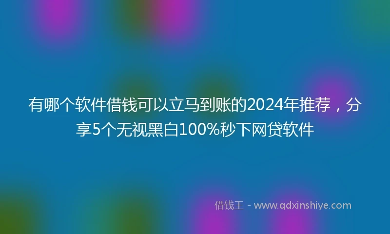 有哪个软件借钱可以立马到账的2024年推荐，分享5个无视黑白100%秒下网贷软件