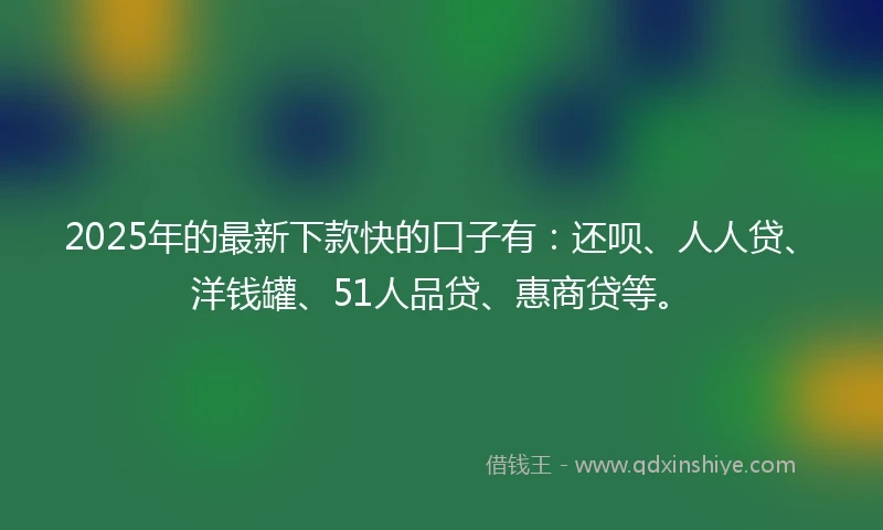 2025年的最新下款快的口子有：还呗、人人贷、洋钱罐、51人品贷、惠商贷等。