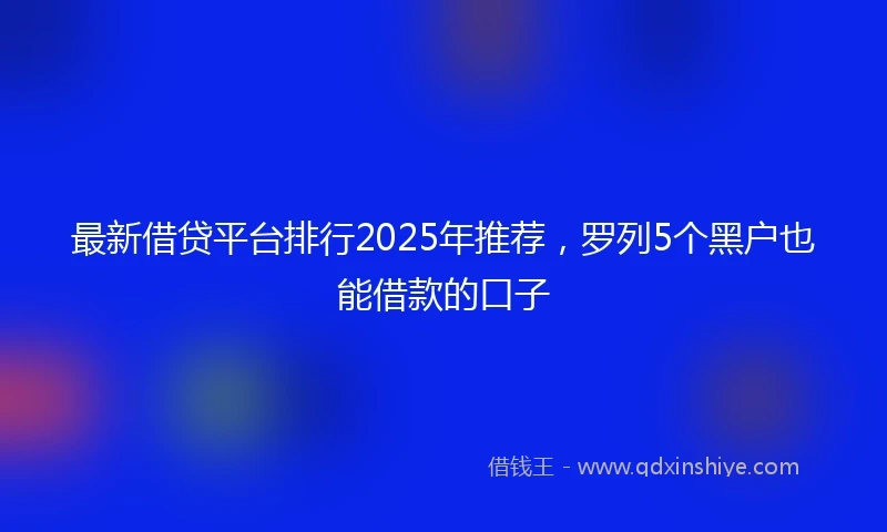 最新借贷平台排行2025年推荐，罗列5个黑户也能借款的口子