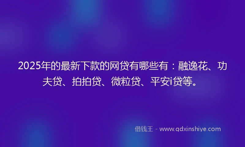 2025年的最新下款的网贷有哪些有：融逸花、功夫贷、拍拍贷、微粒贷、平安i贷等。