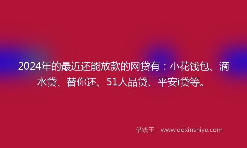2024年的最近还能放款的网贷有：小花钱包、滴水贷、替你还、51人品贷、平安i贷等。