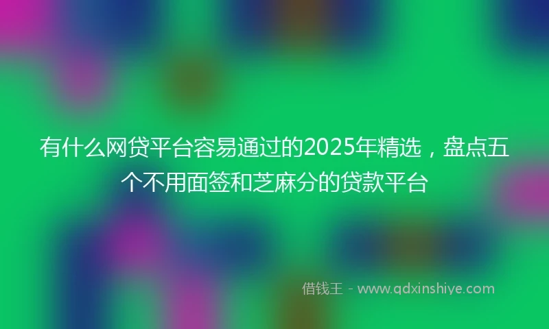 有什么网贷平台容易通过的2025年精选,盘点五个不用面签和芝麻分的贷款平台