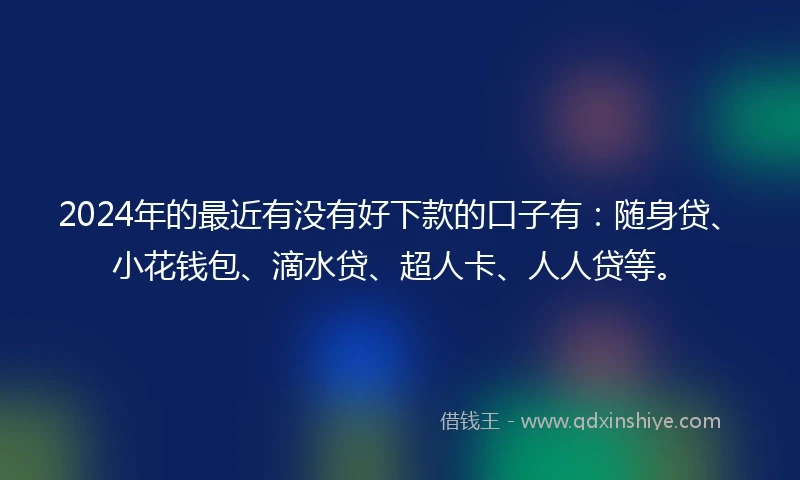 2024年的最近有没有好下款的口子有：随身贷、小花钱包、滴水贷、超人卡、人人贷等。