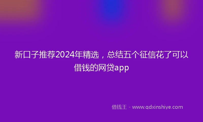 新口子推荐2024年精选，总结五个征信花了可以借钱的网贷app