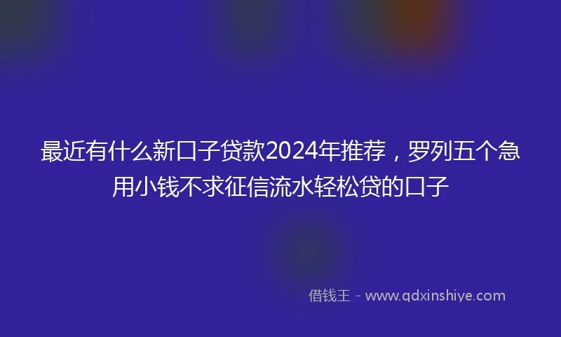 最近有什么新口子贷款2024年推荐，罗列五个急用小钱不求征信流水轻松贷的口子