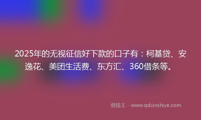 2025年的无视征信好下款的口子有：柯基贷、安逸花、美团生活费、东方汇、360借条等。