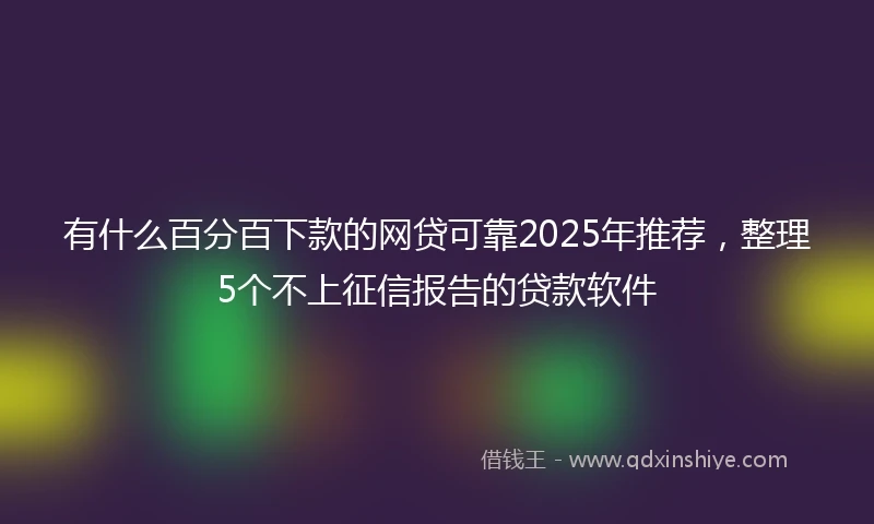 有什么百分百下款的网贷可靠2025年推荐，整理5个不上征信报告的贷款软件