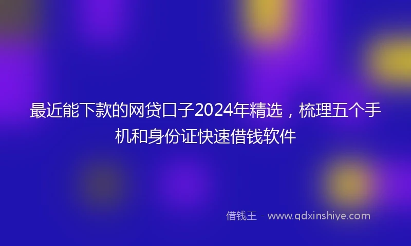 最近能下款的网贷口子2024年精选，梳理五个手机和身份证快速借钱软件