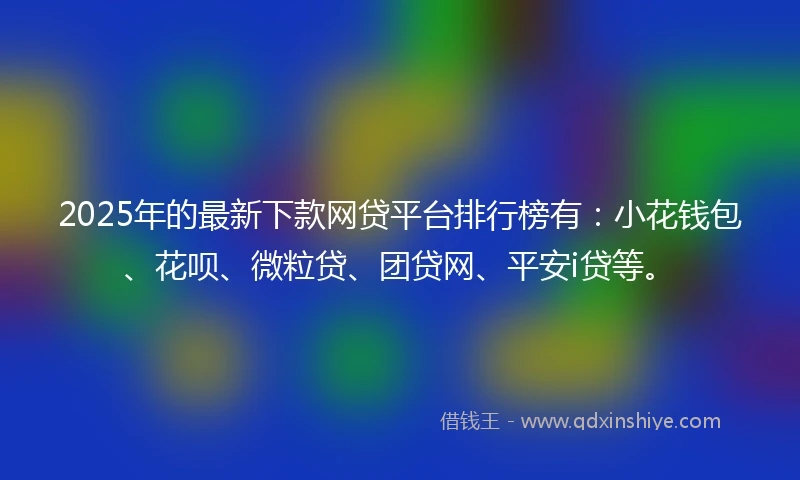2025年的最新下款网贷平台排行榜有：小花钱包、花呗、微粒贷、团贷网、平安i贷等。