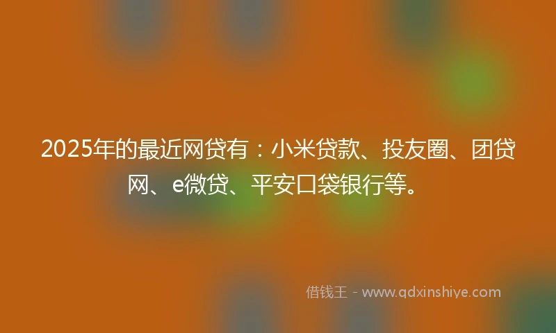 2025年的最近网贷有：小米贷款、投友圈、团贷网、e微贷、平安口袋银行等。