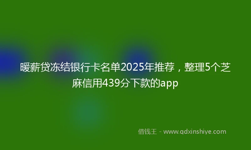 暖薪贷冻结银行卡名单2025年推荐，整理5个芝麻信用439分下款的app