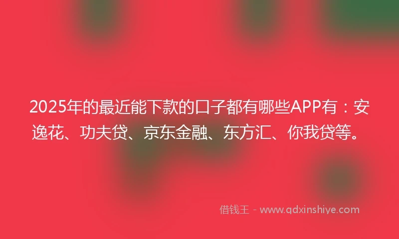2025年的最近能下款的口子都有哪些APP有：安逸花、功夫贷、京东金融、东方汇、你我贷等。