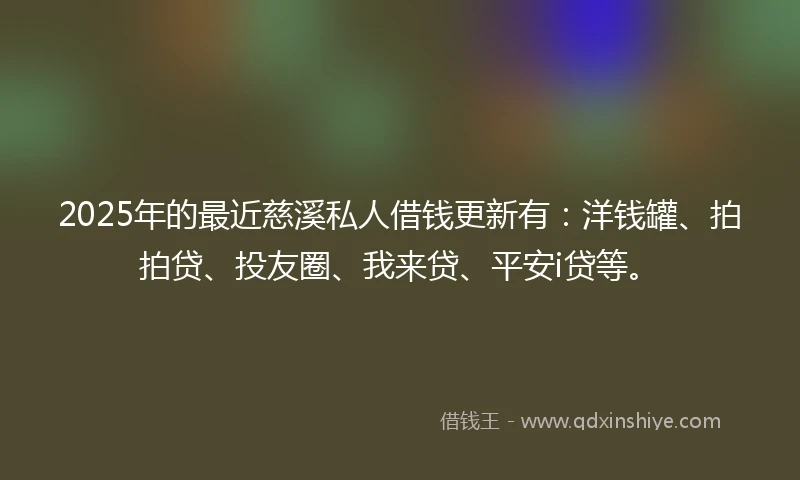 2025年的最近慈溪私人借钱更新有：洋钱罐、拍拍贷、投友圈、我来贷、平安i贷等。