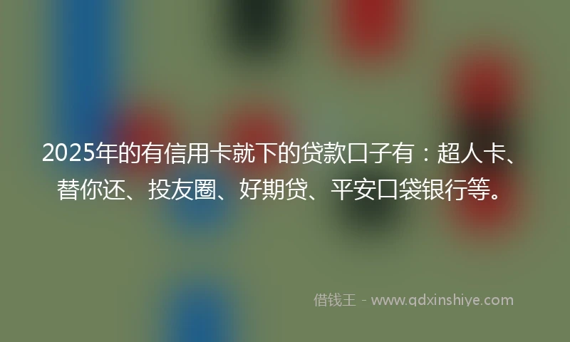 2025年的有信用卡就下的贷款口子有：超人卡、替你还、投友圈、好期贷、平安口袋银行等。