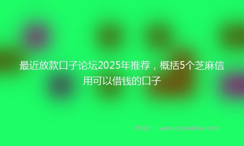 最近放款口子论坛2025年推荐，概括5个芝麻信用可以借钱的口子