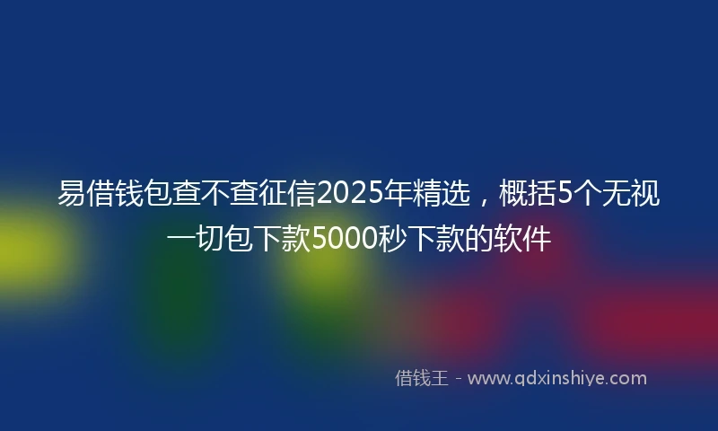 易借钱包查不查征信2025年精选，概括5个无视一切包下款5000秒下款的软件