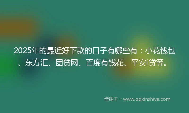 2025年的最近好下款的口子有哪些有：小花钱包、东方汇、团贷网、百度有钱花、平安i贷等。