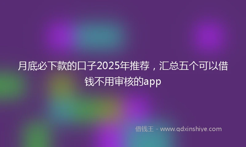月底必下款的口子2025年推荐,汇总五个可以借钱不用审核的app