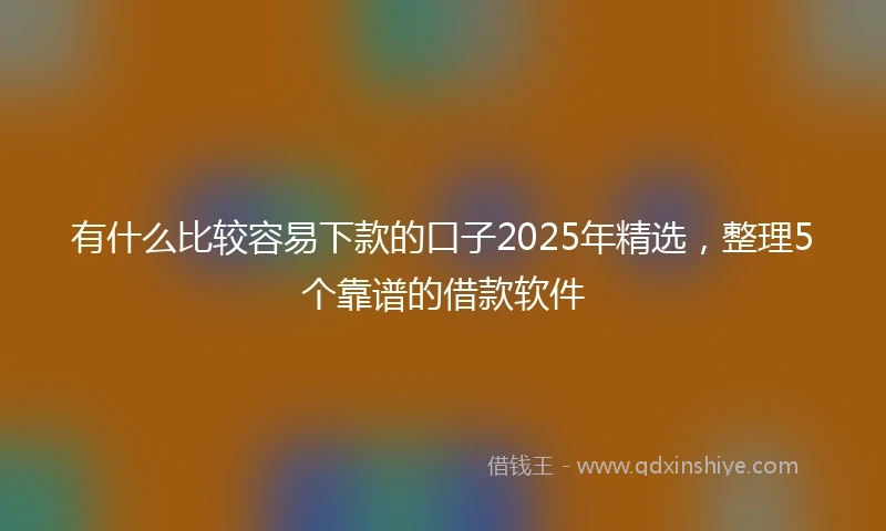 有什么比较容易下款的口子2025年精选，整理5个靠谱的借款软件