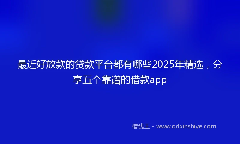 最近好放款的贷款平台都有哪些2025年精选，分享五个靠谱的借款app