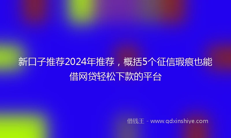 新口子推荐2024年推荐，概括5个征信瑕疵也能借网贷轻松下款的平台