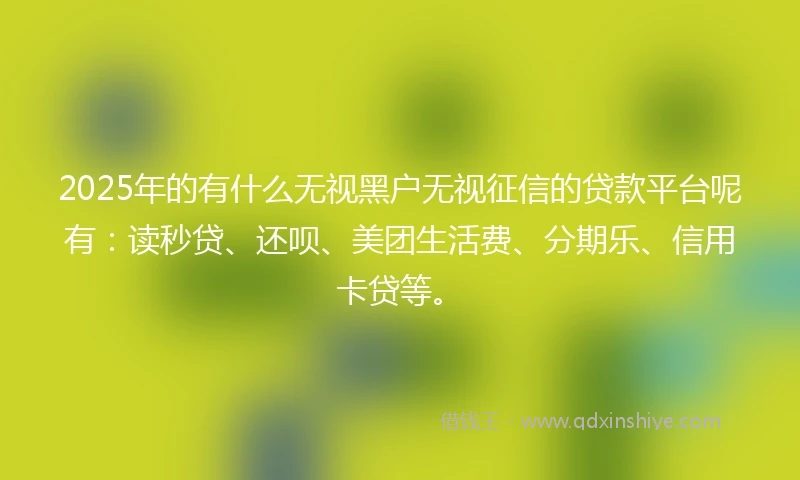 2025年的有什么无视黑户无视征信的贷款平台呢有：读秒贷、还呗、美团生活费、分期乐、信用卡贷等。