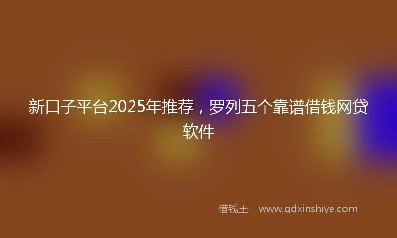 新口子平台2025年推荐，罗列五个靠谱借钱网贷软件