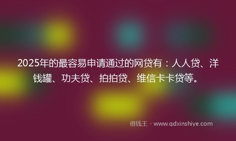 2025年的最容易申请通过的网贷有：人人贷、洋钱罐、功夫贷、拍拍贷、维信卡卡贷等。