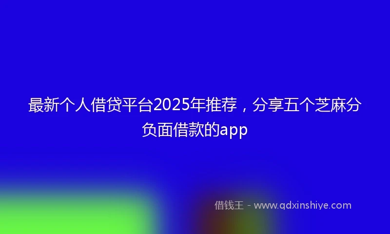 最新个人借贷平台2025年推荐，分享五个芝麻分负面借款的app