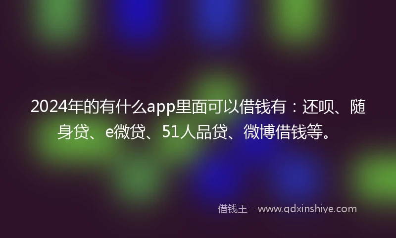 2024年的有什么app里面可以借钱有:还呗、随身贷、e微贷、51人品贷、微博借钱等。